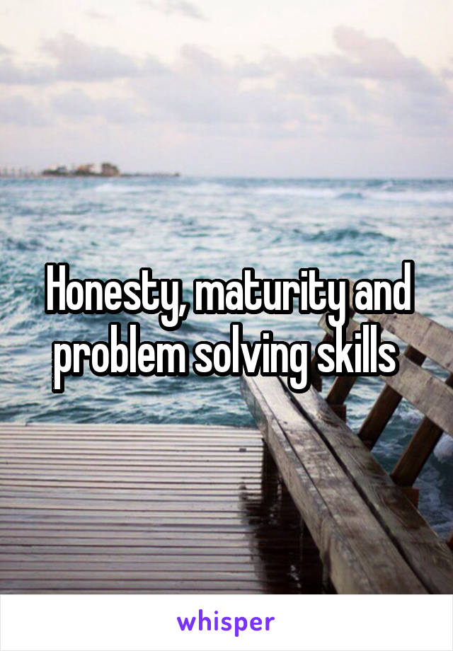 Honesty, maturity and problem solving skills 