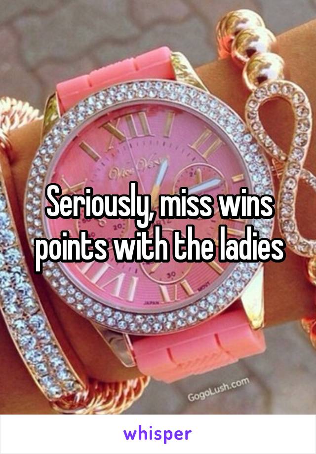 Seriously, miss wins points with the ladies