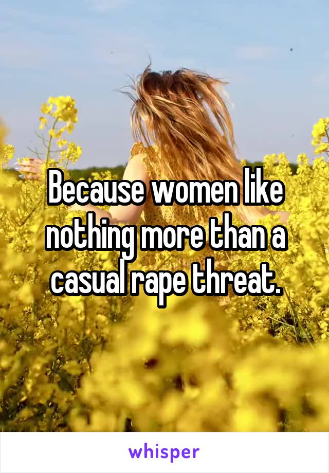 Because women like nothing more than a casual rape threat.