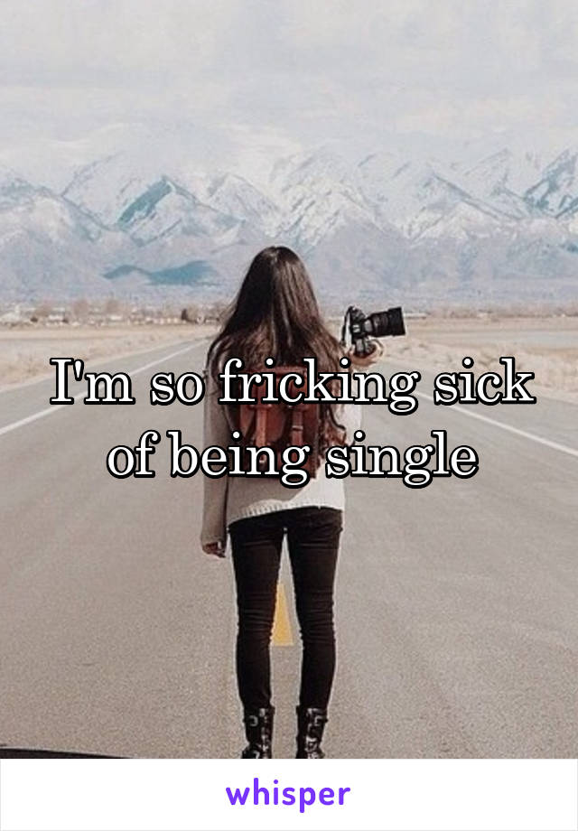 I'm so fricking sick of being single