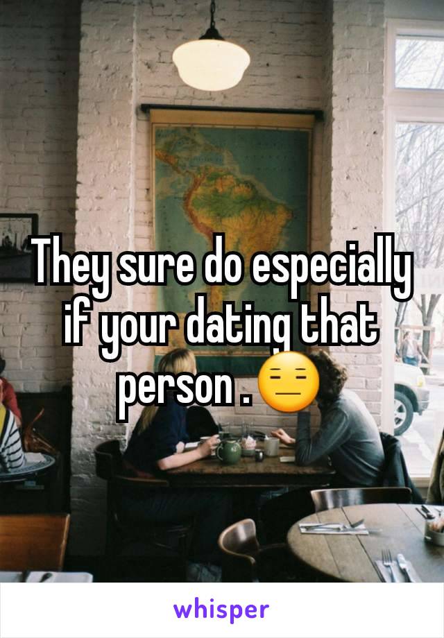 They sure do especially if your dating that person .😑