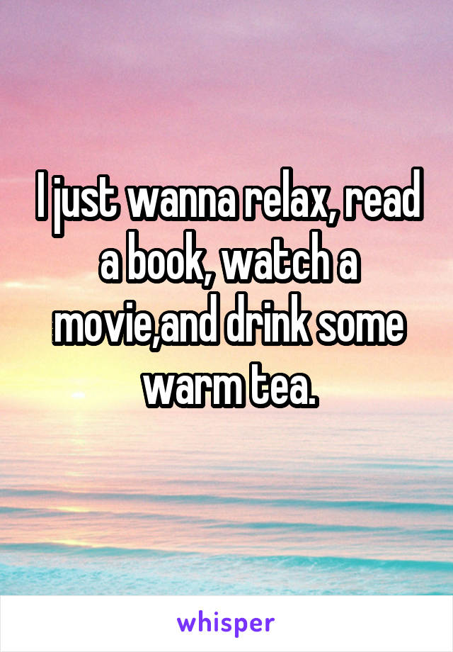 I just wanna relax, read a book, watch a movie,and drink some warm tea.
