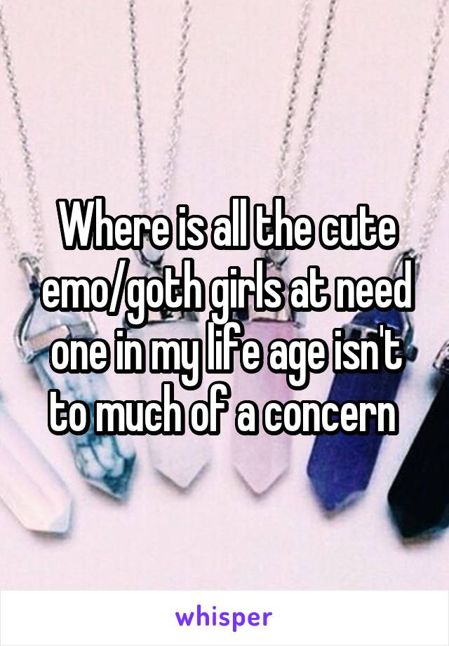Where is all the cute emo/goth girls at need one in my life age isn't to much of a concern 
