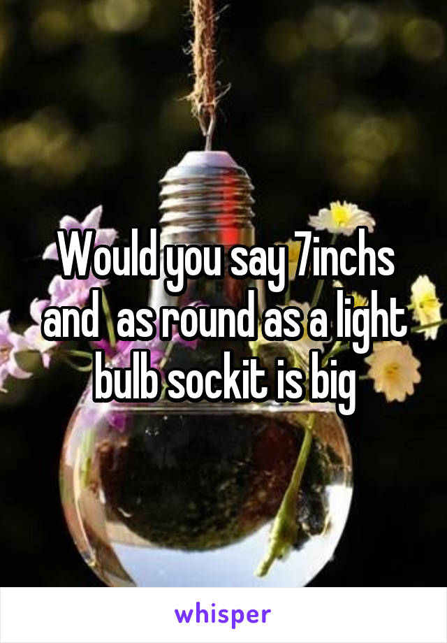 Would you say 7inchs and  as round as a light bulb sockit is big