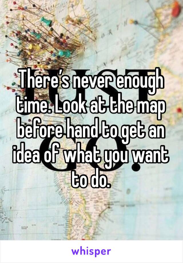 There’s never enough time. Look at the map before hand to get an idea of what you want to do. 