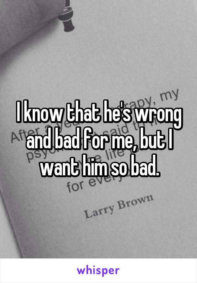 I know that he's wrong and bad for me, but I want him so bad.