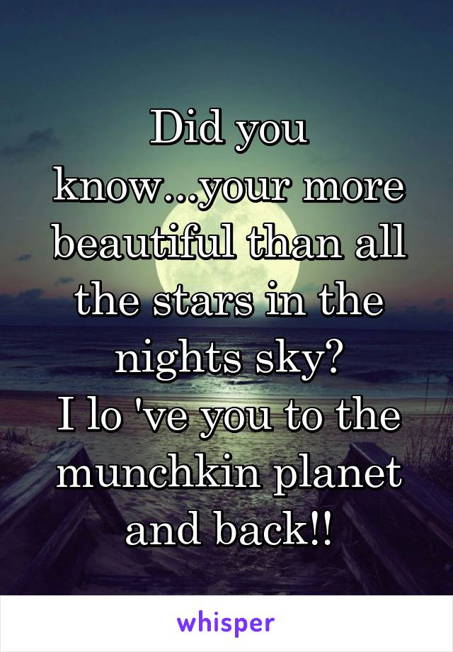 Did you know...your more beautiful than all the stars in the nights sky?
I lo 've you to the munchkin planet and back!!
