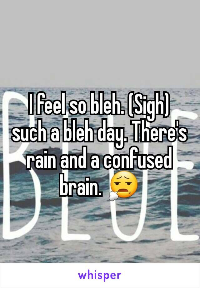 I feel so bleh. (Sigh) such a bleh day. There's rain and a confused brain. 😧