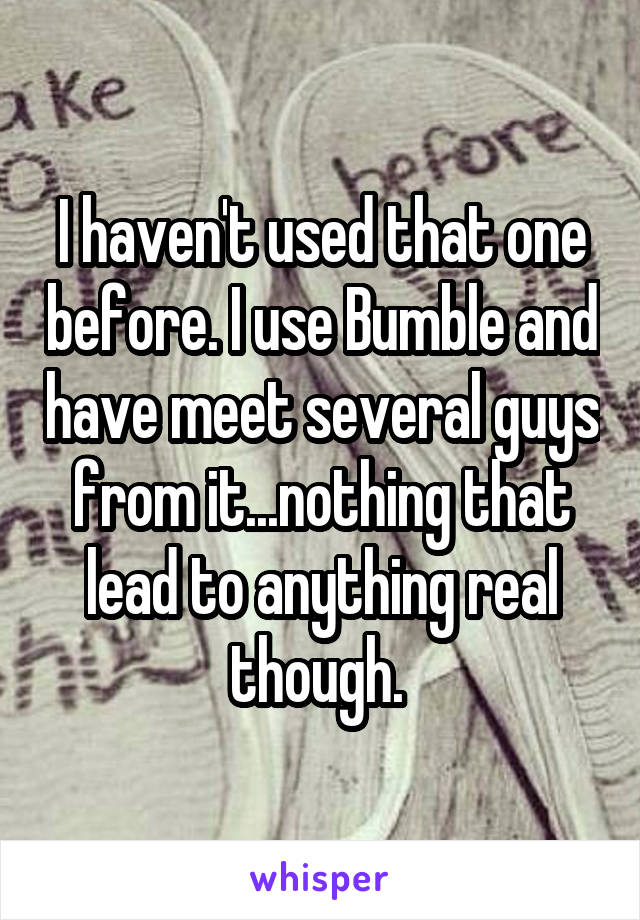 I haven't used that one before. I use Bumble and have meet several guys from it...nothing that lead to anything real though. 