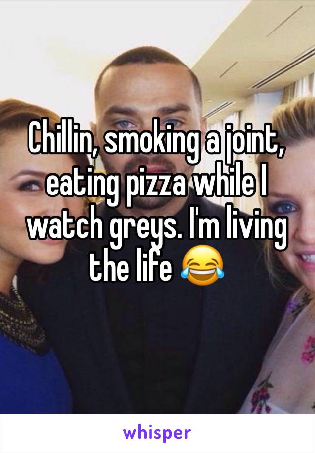 Chillin, smoking a joint, eating pizza while I watch greys. I'm living the life 😂 