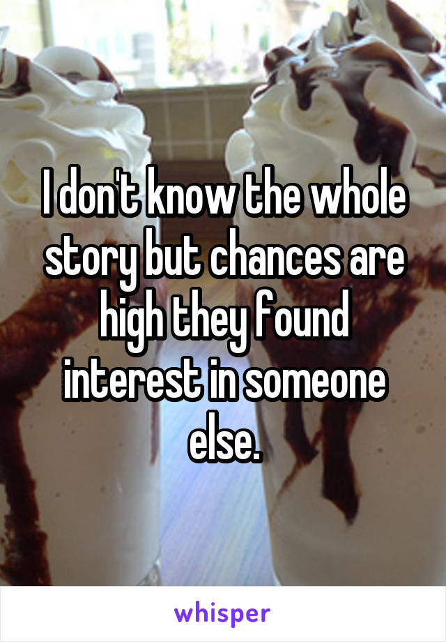 I don't know the whole story but chances are high they found interest in someone else.