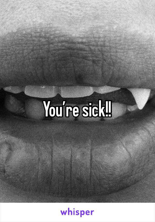 You’re sick!!