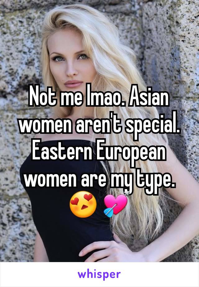 Not me lmao. Asian women aren't special.
Eastern European women are my type.😍💘