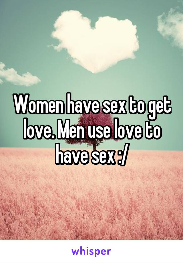 Women have sex to get love. Men use love to have sex :/