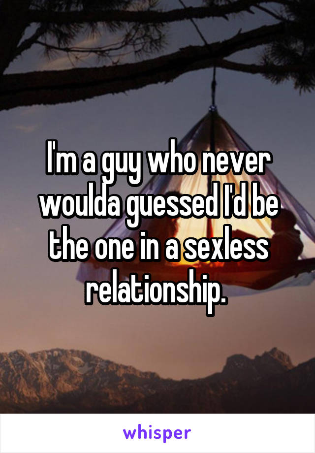 I'm a guy who never woulda guessed I'd be the one in a sexless relationship. 