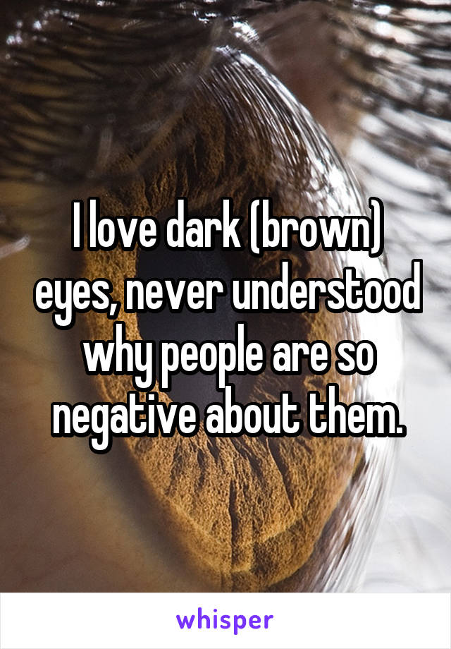 I love dark (brown) eyes, never understood why people are so negative about them.