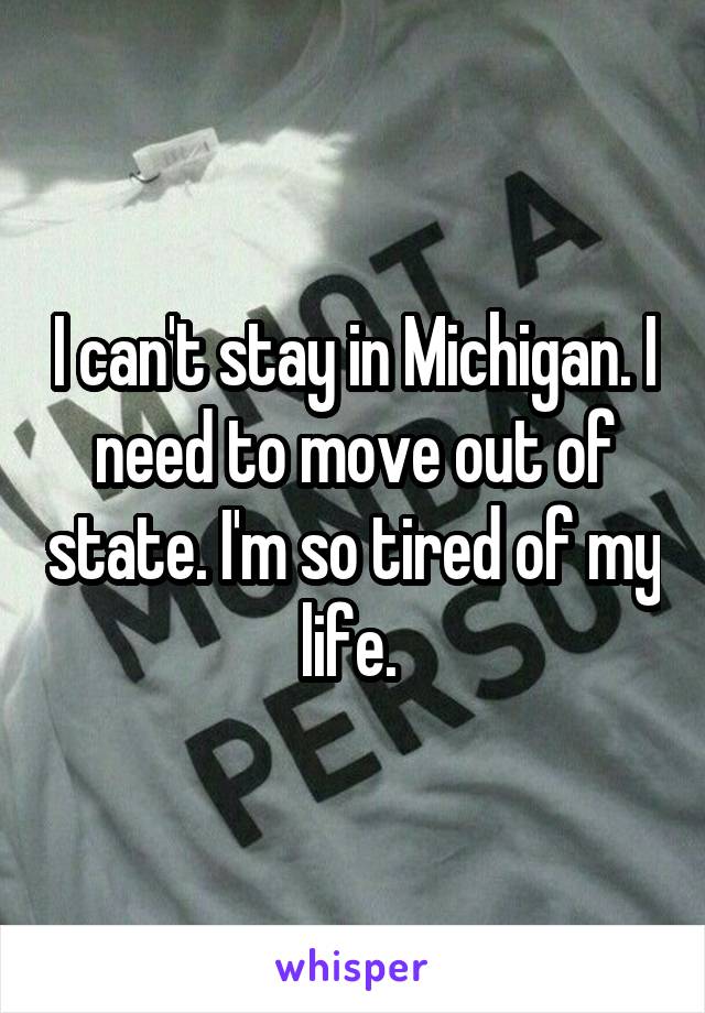 I can't stay in Michigan. I need to move out of state. I'm so tired of my life. 