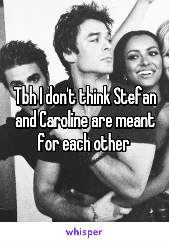 Tbh I don't think Stefan and Caroline are meant for each other 