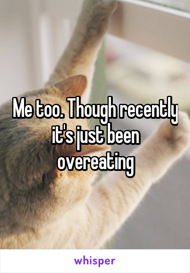 Me too. Though recently it's just been overeating