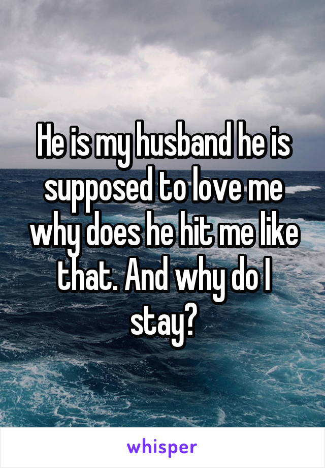 He is my husband he is supposed to love me why does he hit me like that. And why do I stay?