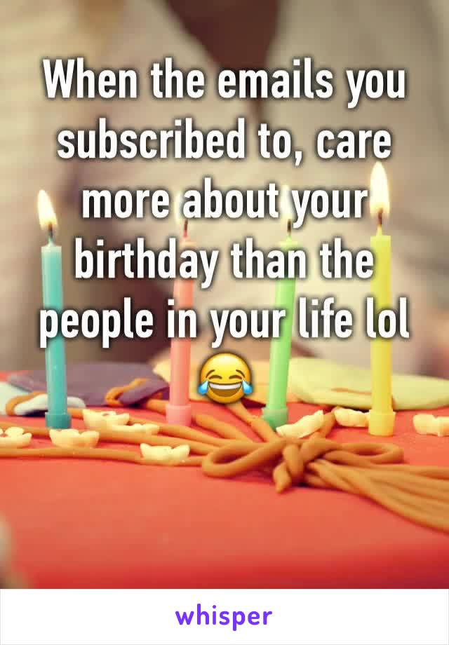 When the emails you subscribed to, care more about your birthday than the people in your life lol ðŸ˜‚ 