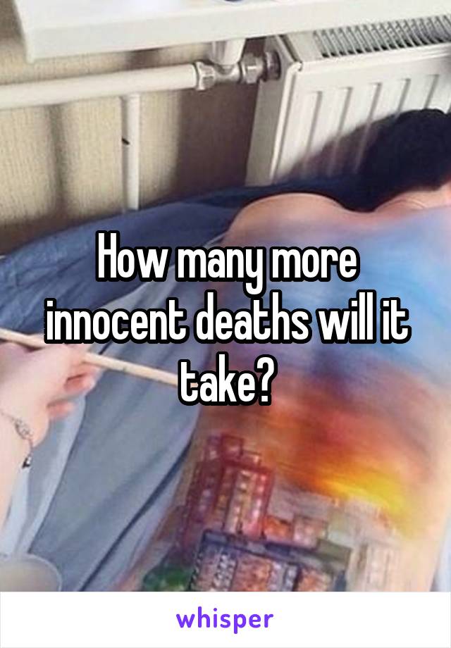 How many more innocent deaths will it take?