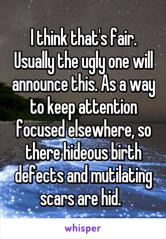 I think that's fair. Usually the ugly one will announce this. As a way to keep attention focused elsewhere, so there hideous birth defects and mutilating scars are hid.  