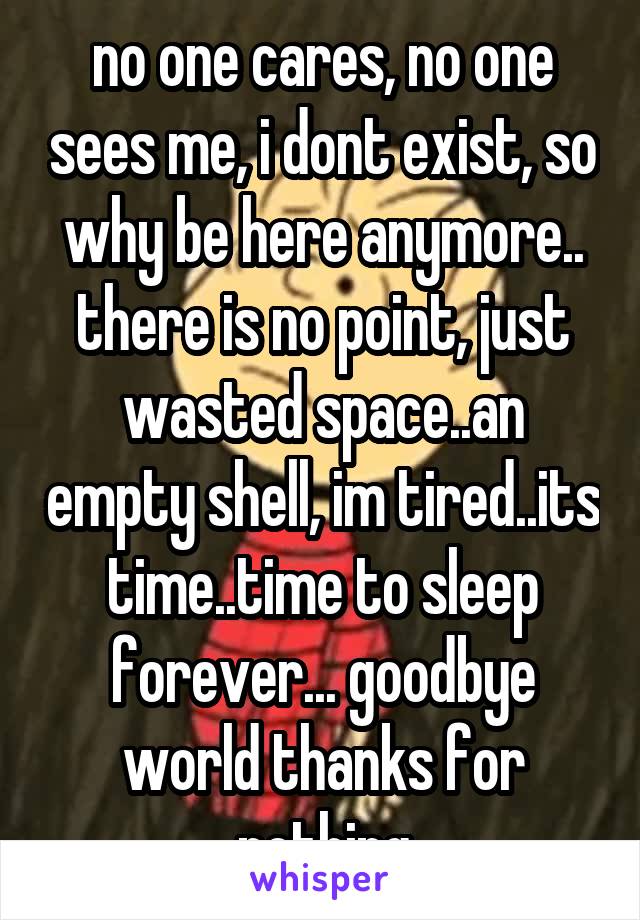 no one cares, no one sees me, i dont exist, so why be here anymore.. there is no point, just wasted space..an empty shell, im tired..its time..time to sleep forever... goodbye world thanks for nothing