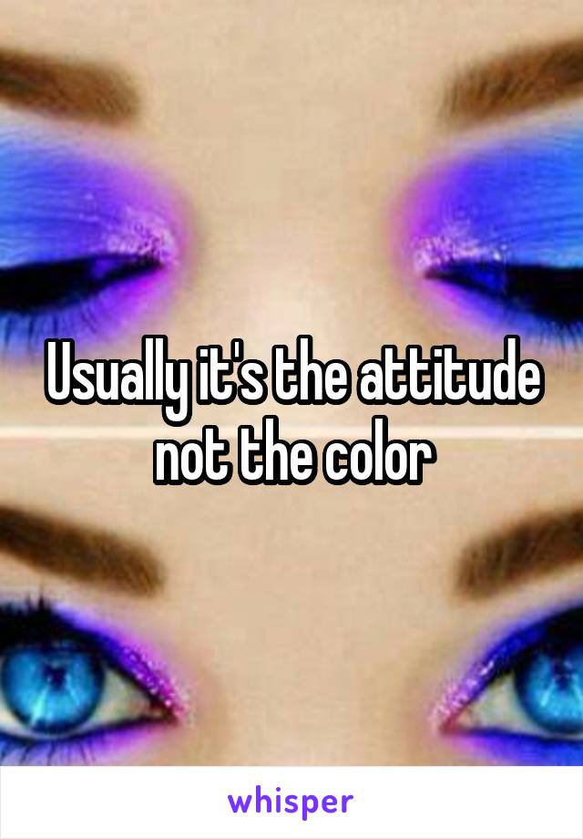 Usually it's the attitude not the color