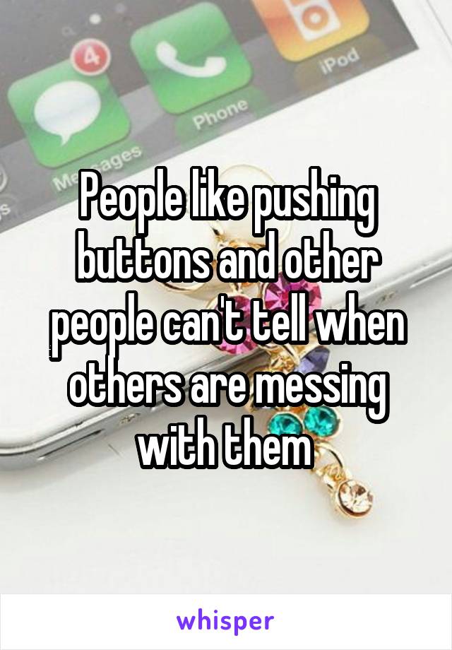 People like pushing buttons and other people can't tell when others are messing with them 