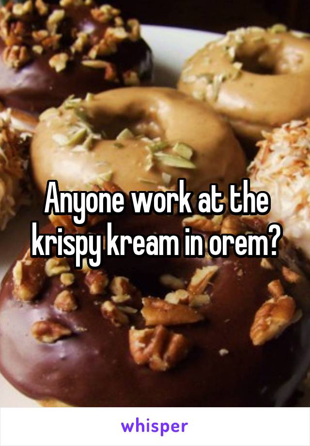 Anyone work at the krispy kream in orem?