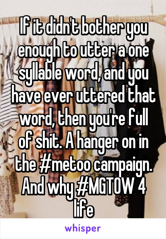 If it didn't bother you enough to utter a one syllable word, and you have ever uttered that word, then you're full of shit. A hanger on in the #metoo campaign. And why #MGTOW 4 life