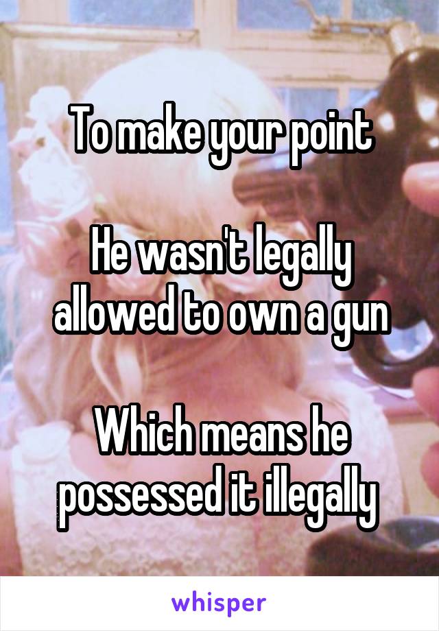 To make your point

He wasn't legally allowed to own a gun

Which means he possessed it illegally 