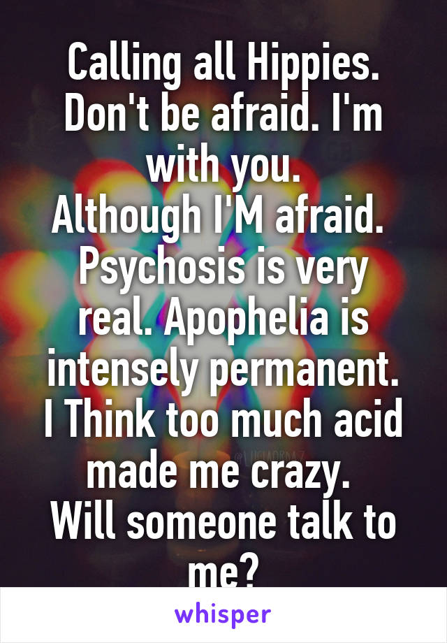 Calling all Hippies. Don't be afraid. I'm with you.
Although I'M afraid. 
Psychosis is very real. Apophelia is intensely permanent.
I Think too much acid made me crazy. 
Will someone talk to me?