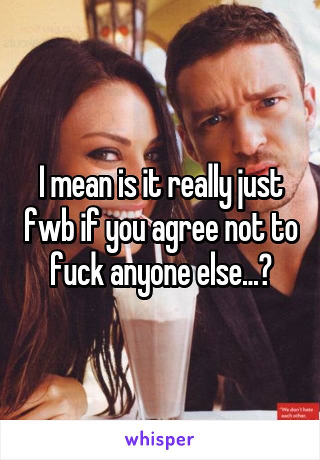 I mean is it really just fwb if you agree not to fuck anyone else...?