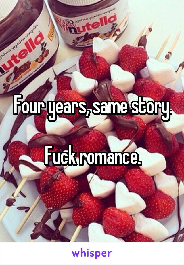 Four years, same story.

Fuck romance.