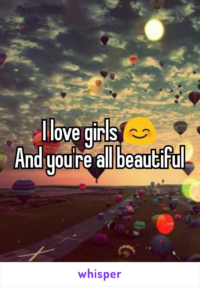 I love girls 😊
And you're all beautiful