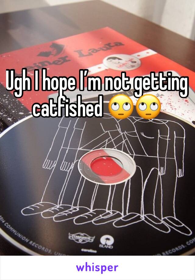 Ugh I hope I’m not getting catfished 🙄🙄