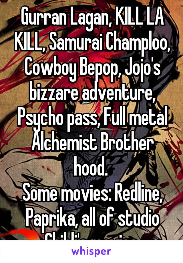 Gurran Lagan, KILL LA KILL, Samurai Champloo, Cowboy Bepop, Jojo's bizzare adventure, Psycho pass, Full metal Alchemist Brother hood. 
Some movies: Redline, Paprika, all of studio Ghibli's movies.