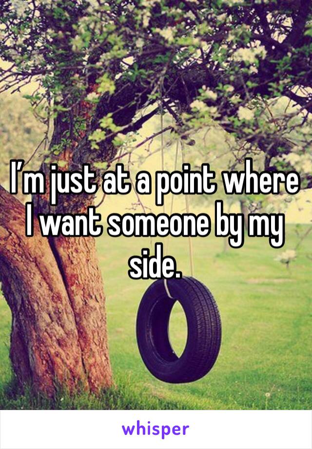 I’m just at a point where I want someone by my side. 