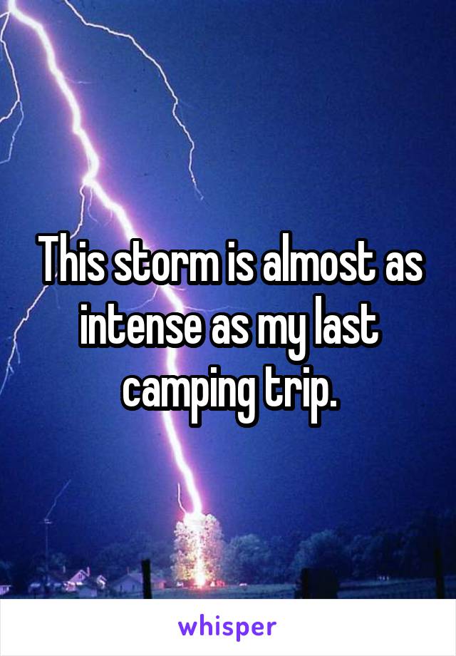 This storm is almost as intense as my last camping trip.