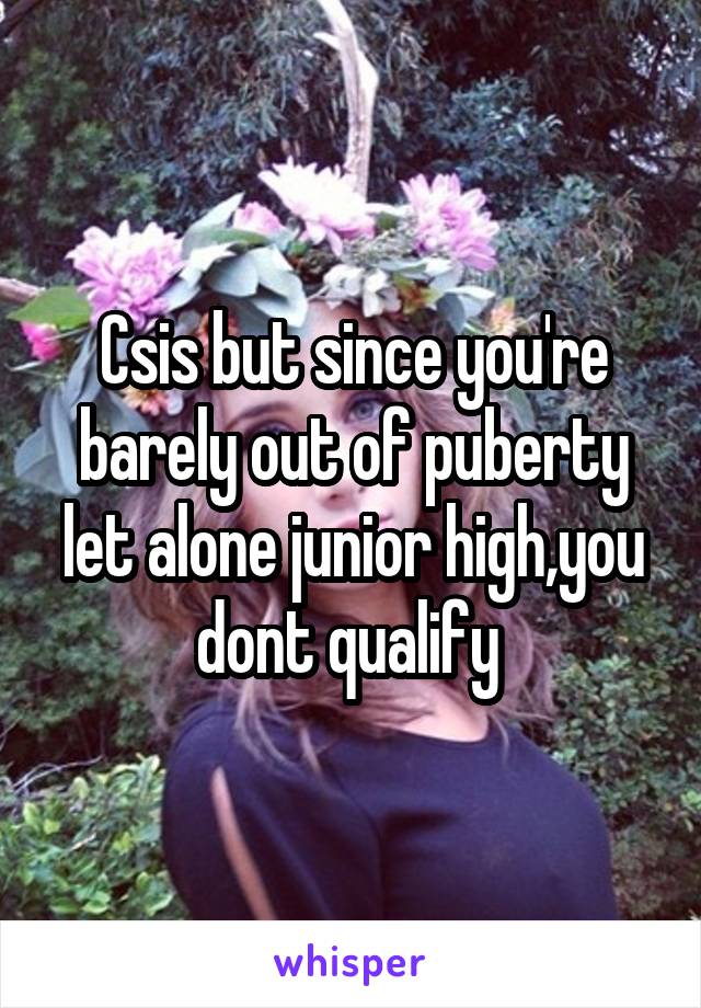 Csis but since you're barely out of puberty let alone junior high,you dont qualify 