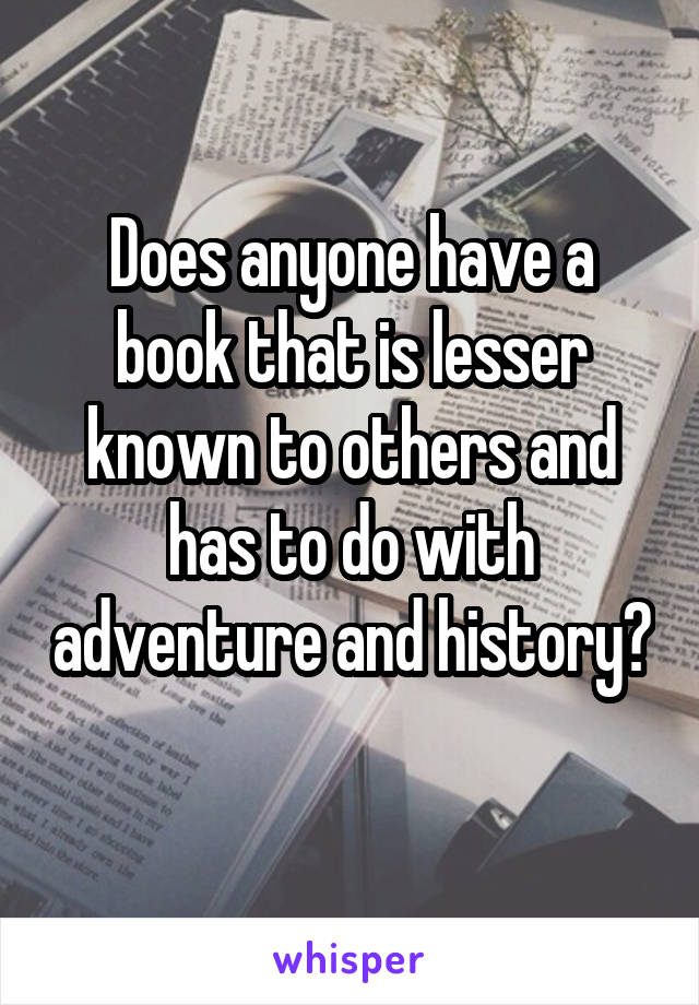Does anyone have a book that is lesser known to others and has to do with adventure and history? 