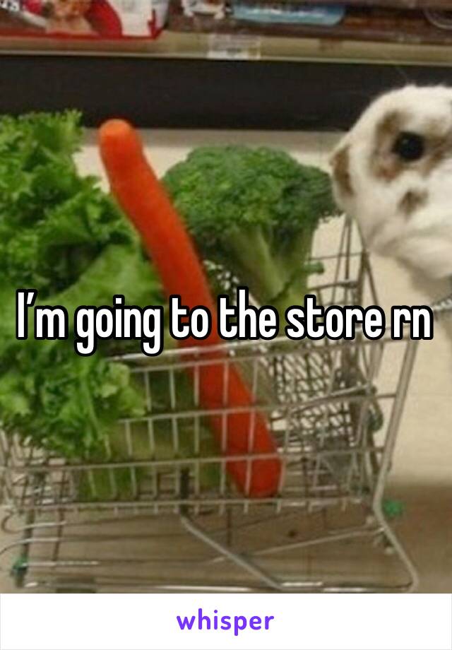 I’m going to the store rn 