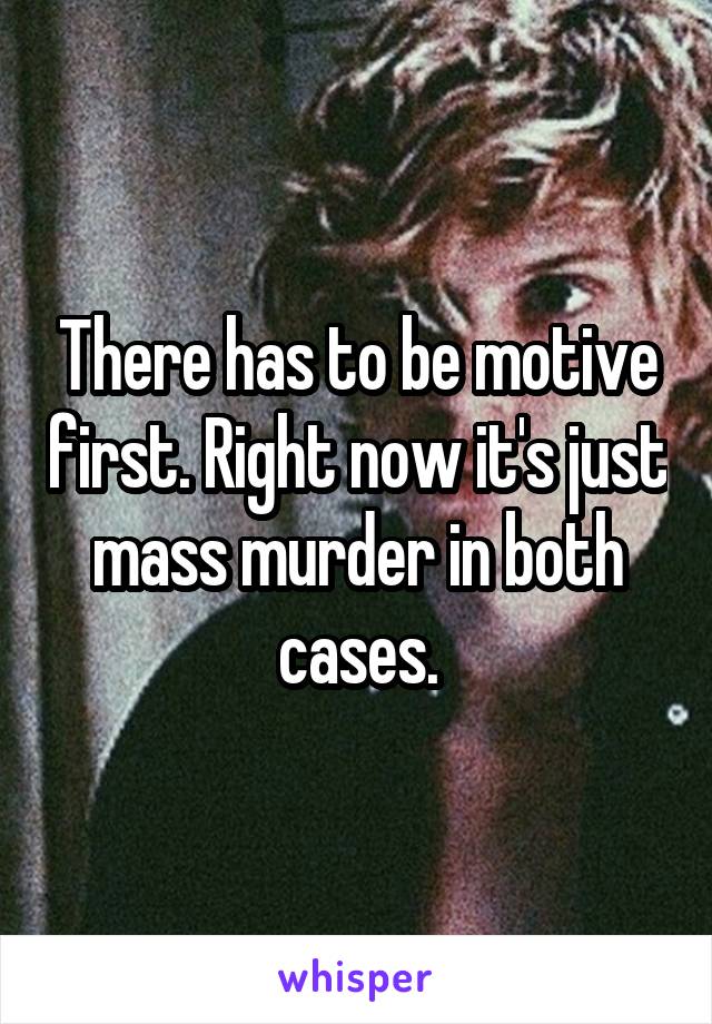 There has to be motive first. Right now it's just mass murder in both cases.