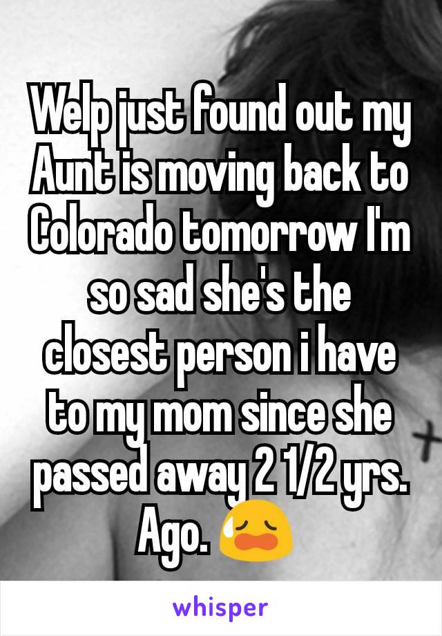 Welp just found out my Aunt is moving back to Colorado tomorrow I'm so sad she's the closest person i have to my mom since she passed away 2 1/2 yrs. Ago. 😥 
