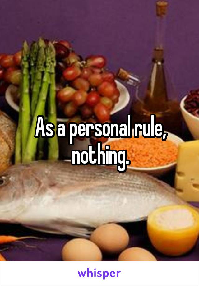 As a personal rule, nothing.