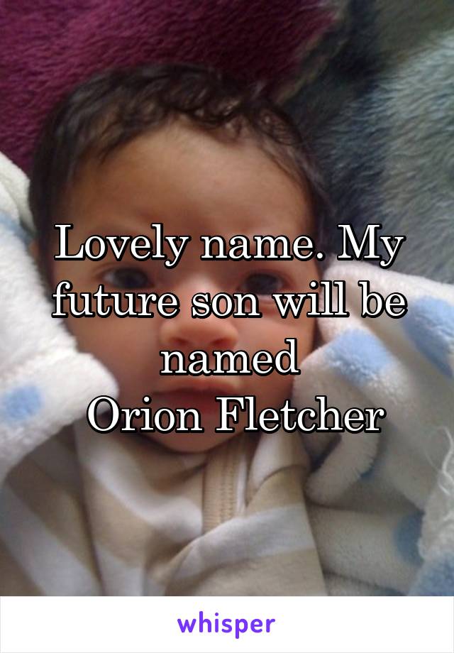 Lovely name. My future son will be named
 Orion Fletcher