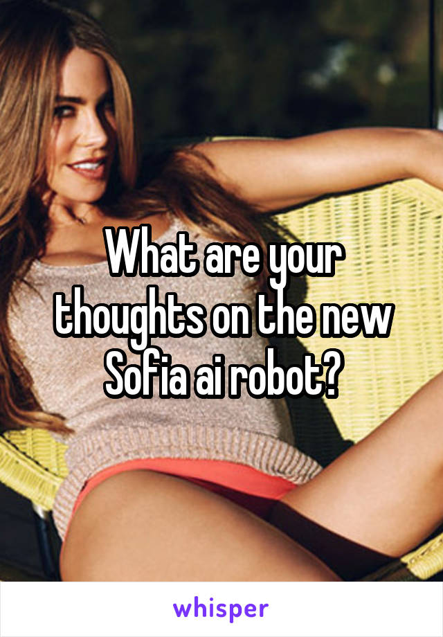 What are your thoughts on the new Sofia ai robot?
