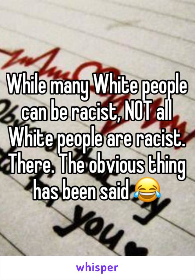 While many White people can be racist, NOT all White people are racist.
There. The obvious thing has been said 😂